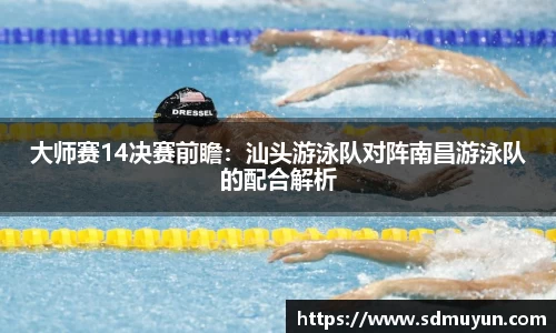 大师赛14决赛前瞻：汕头游泳队对阵南昌游泳队的配合解析