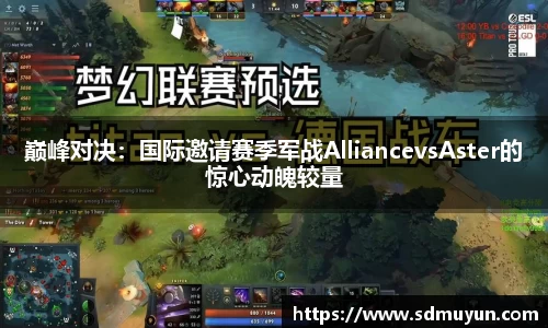 巅峰对决：国际邀请赛季军战AlliancevsAster的惊心动魄较量