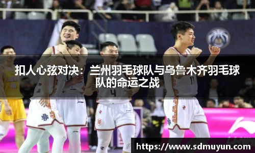 扣人心弦对决：兰州羽毛球队与乌鲁木齐羽毛球队的命运之战