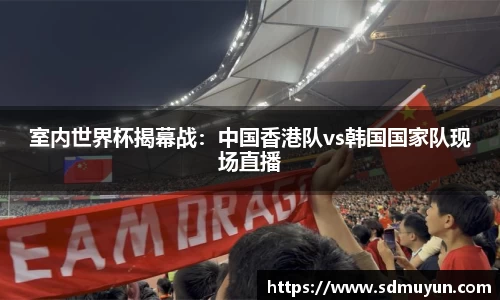 室内世界杯揭幕战：中国香港队vs韩国国家队现场直播