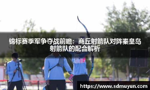 锦标赛季军争夺战前瞻：商丘射箭队对阵秦皇岛射箭队的配合解析