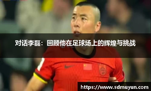 对话李磊：回顾他在足球场上的辉煌与挑战