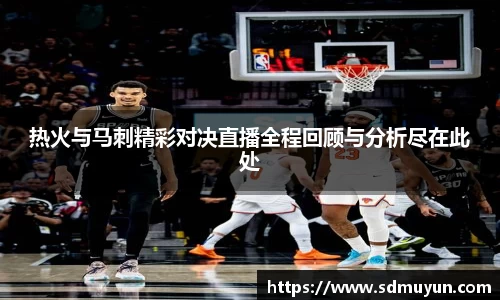 热火与马刺精彩对决直播全程回顾与分析尽在此处