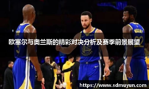 欧塞尔与奥兰斯的精彩对决分析及赛季前景展望