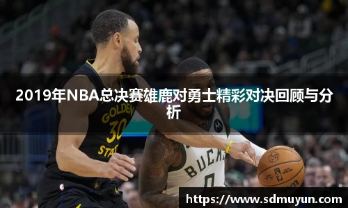 2019年NBA总决赛雄鹿对勇士精彩对决回顾与分析
