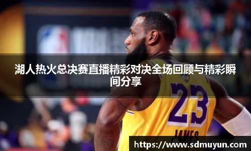 湖人热火总决赛直播精彩对决全场回顾与精彩瞬间分享