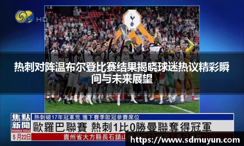 热刺对阵温布尔登比赛结果揭晓球迷热议精彩瞬间与未来展望